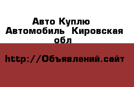 Авто Куплю - Автомобиль. Кировская обл.